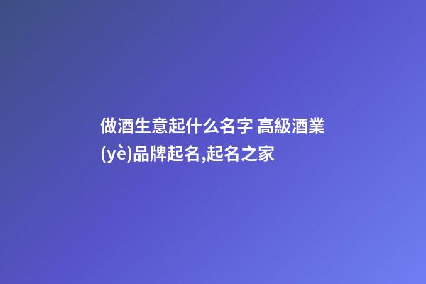 做酒生意起什么名字 高級酒業(yè)品牌起名,起名之家-第1張-商標(biāo)起名-玄機派